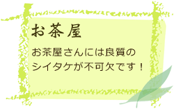 お茶屋　お茶屋さんには良質の椎茸（シイタケ）が不可欠です