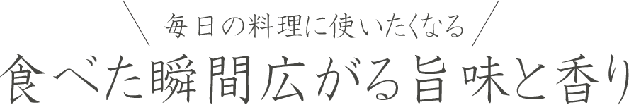 毎日の料理に使いたくなる 食べた瞬間広がる旨みと香り