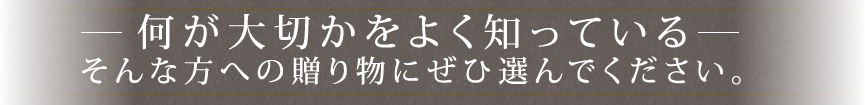 何が大切かをよく知っている　そんな方への贈り物にぜひ選んでください。