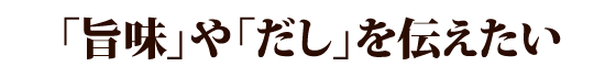 「旨味」や「だし」を伝えたい