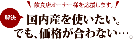 国内産を使いたい。でも、価格が合わない…。