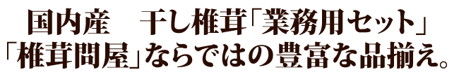 国内産　干し椎茸「業務用セット」「椎茸問屋」ならではの豊富な品揃え。