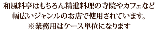 和風料亭はもちろん精進料理の寺院やカフェなど幅広いジャンルのお店で使用されています。※業務用はケース単位になります